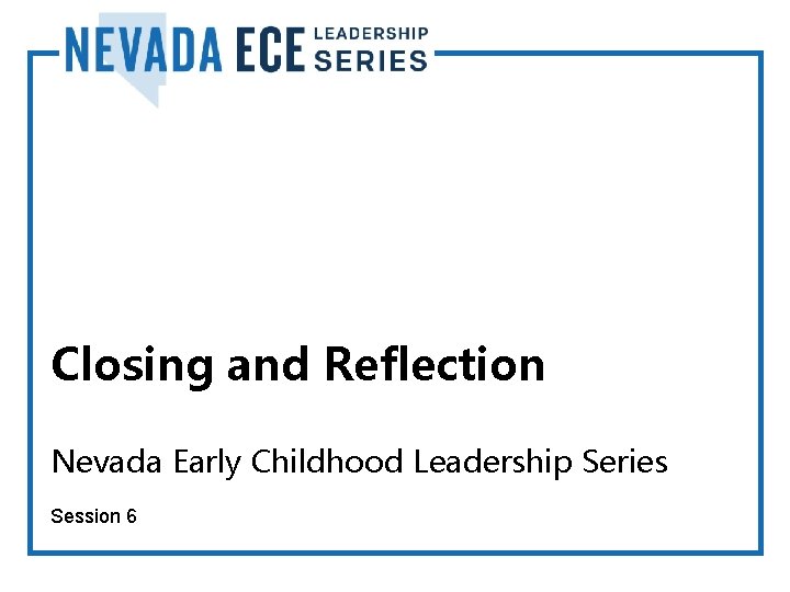 Closing and Reflection Nevada Early Childhood Leadership Series Session 6 