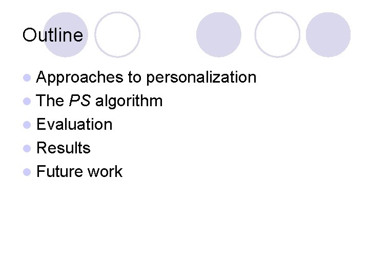 Outline l Approaches to personalization l The PS algorithm l Evaluation l Results l