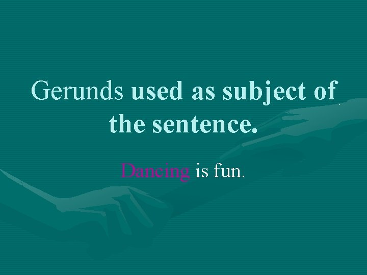 Gerunds used as subject of the sentence. Dancing is fun. 