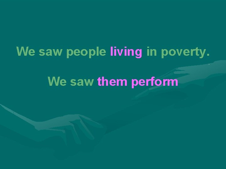 We saw people living in poverty. We saw them perform 