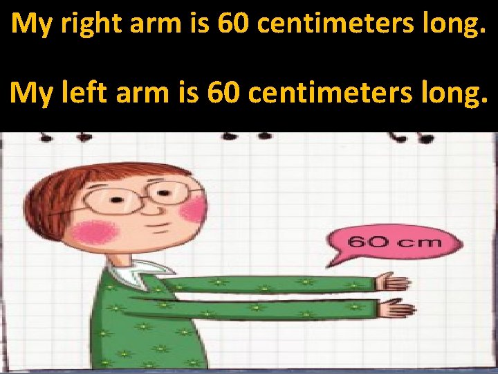 My right arm is 60 centimeters long. My left arm is 60 centimeters long.
