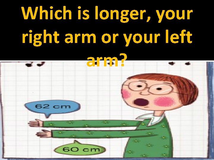 Which is longer, your right arm or your left arm? 