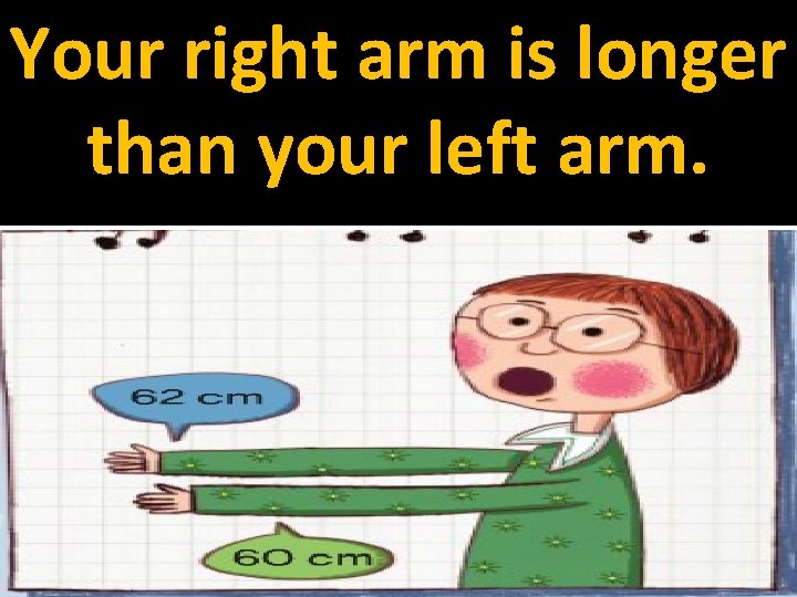 Your right arm is longer than your left arm. 