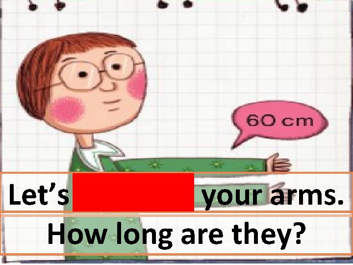 Let’s measure your arms. How long are they? 