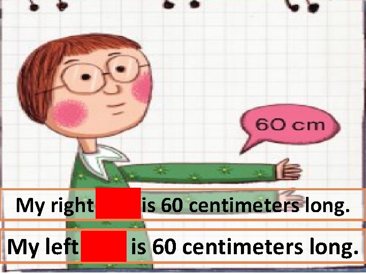 My right arm is 60 centimeters long. My left arm is 60 centimeters long.