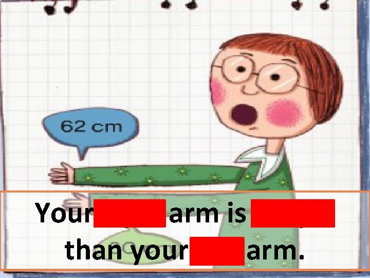 Your right arm is longer than your left arm. 