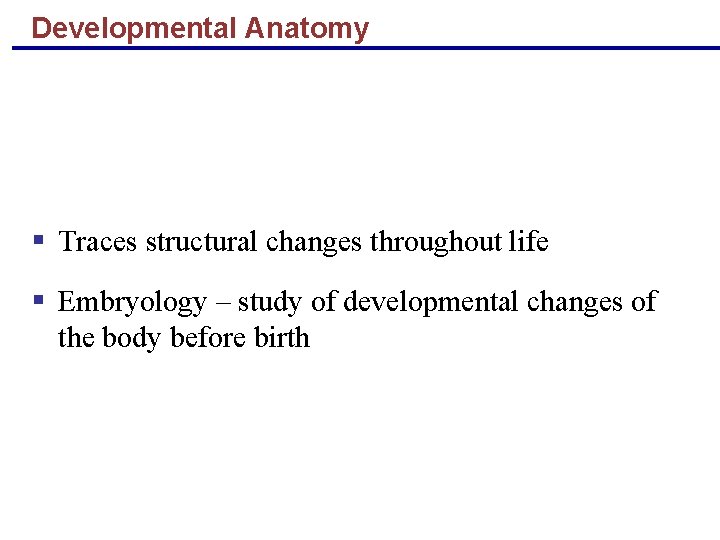 Developmental Anatomy § Traces structural changes throughout life § Embryology – study of developmental