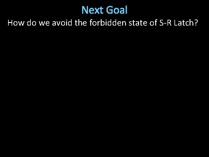 Next Goal How do we avoid the forbidden state of S-R Latch? 