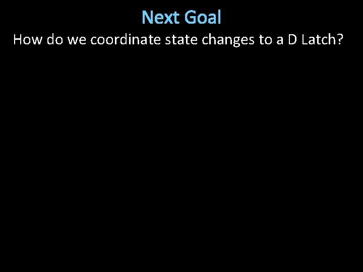 Next Goal How do we coordinate state changes to a D Latch? 