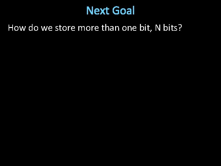 Next Goal How do we store more than one bit, N bits? 