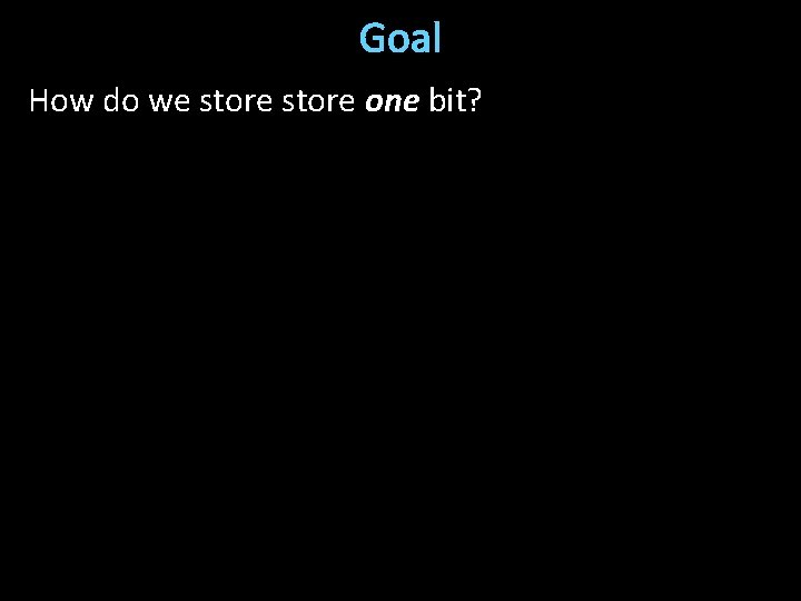 Goal How do we store one bit? 