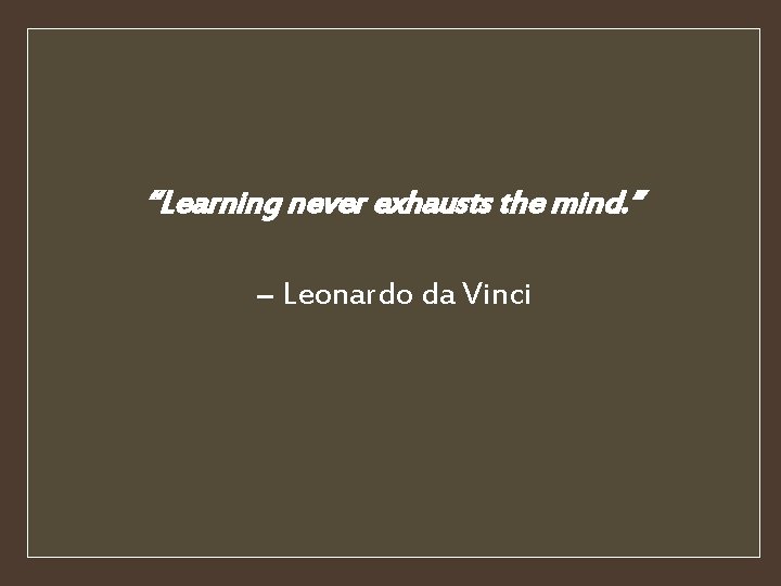 “Learning never exhausts the mind. ” ― Leonardo da Vinci 