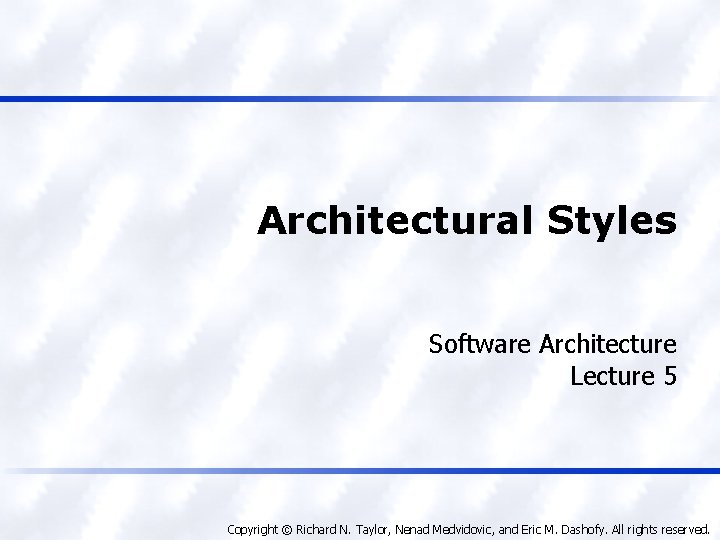 Architectural Styles Software Architecture Lecture 5 Copyright © Richard N. Taylor, Nenad Medvidovic, and