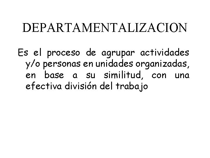 DEPARTAMENTALIZACION Es el proceso de agrupar actividades y/o personas en unidades organizadas, en base