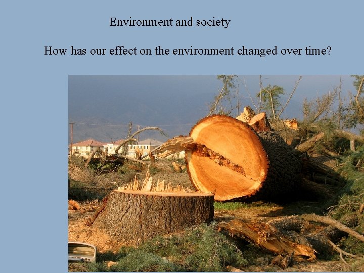 Environment and society How has our effect on the environment changed over time? 