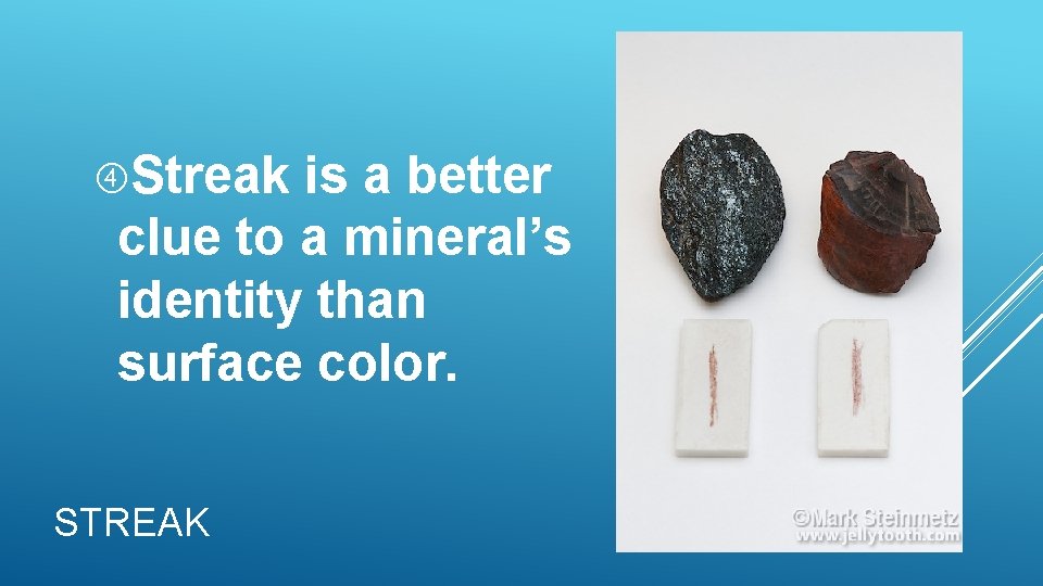 Streak is a better clue to a mineral’s identity than surface color. STREAK Streak is a better clue to a mineral’s identity than surface color. STREAK