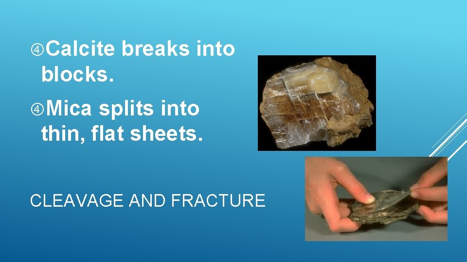 Calcite breaks into blocks. Mica splits into thin, flat sheets. CLEAVAGE AND FRACTURE Calcite breaks into blocks. Mica splits into thin, flat sheets. CLEAVAGE AND FRACTURE