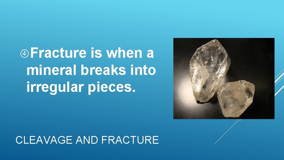 Fracture is when a mineral breaks into irregular pieces. CLEAVAGE AND FRACTURE Fracture is when a mineral breaks into irregular pieces. CLEAVAGE AND FRACTURE
