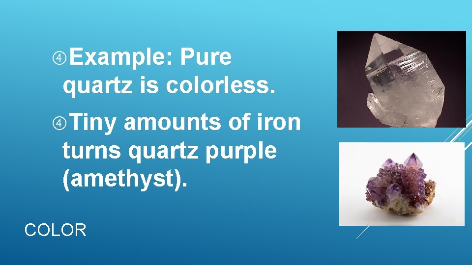 Example: Pure quartz is colorless. Tiny amounts of iron turns quartz purple (amethyst). Example: Pure quartz is colorless. Tiny amounts of iron turns quartz purple (amethyst).