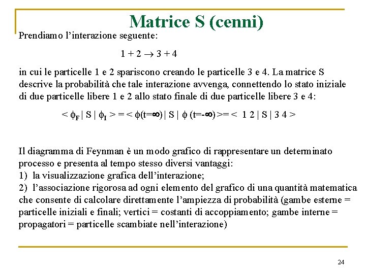 Matrice S (cenni) Prendiamo l’interazione seguente: 1+2 3+4 in cui le particelle 1 e Matrice S (cenni) Prendiamo l’interazione seguente: 1+2 3+4 in cui le particelle 1 e