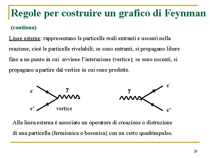 Regole per costruire un grafico di Feynman (continua) Linee esterne: rappresentano le particelle reali Regole per costruire un grafico di Feynman (continua) Linee esterne: rappresentano le particelle reali