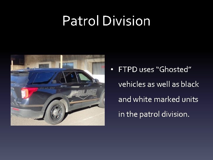 Patrol Division • FTPD uses “Ghosted” vehicles as well as black and white marked