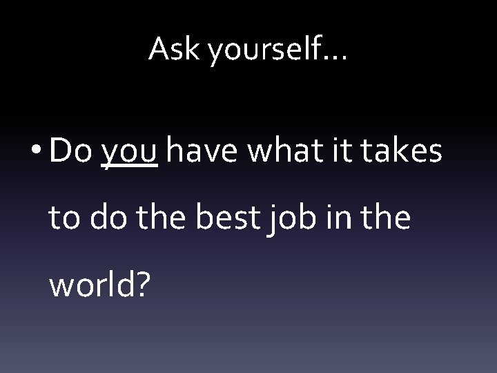 Ask yourself… • Do you have what it takes to do the best job