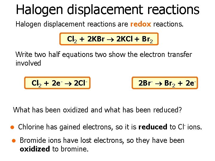 Halogen displacement reactions are redox reactions. Cl 2 + 2 KBr 2 KCl +