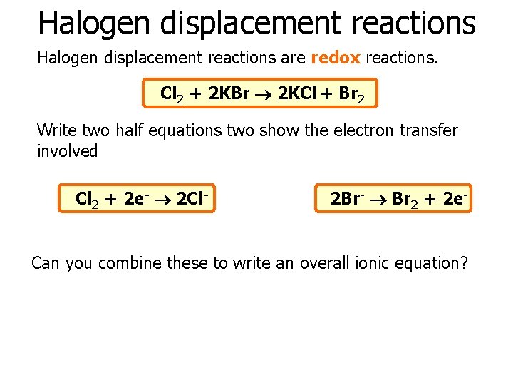 Halogen displacement reactions are redox reactions. Cl 2 + 2 KBr 2 KCl +