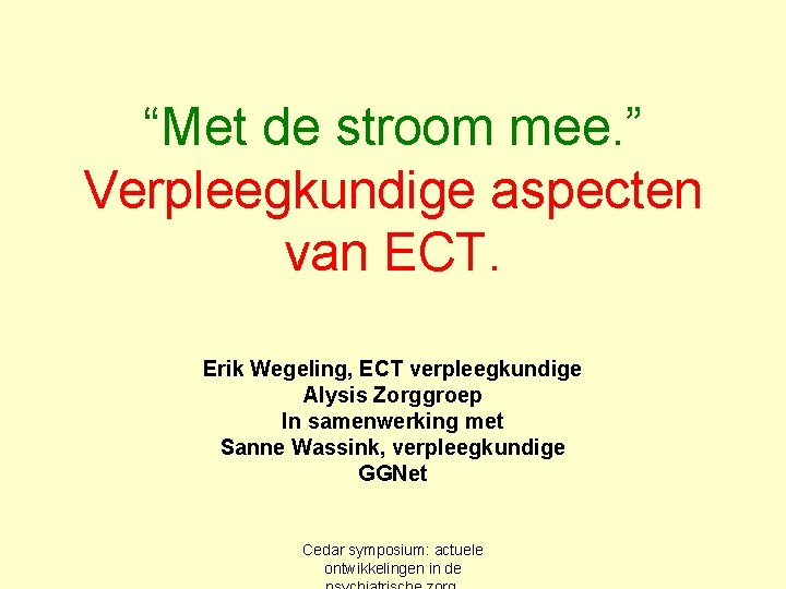 “Met de stroom mee. ” Verpleegkundige aspecten van ECT. Erik Wegeling, ECT verpleegkundige Alysis