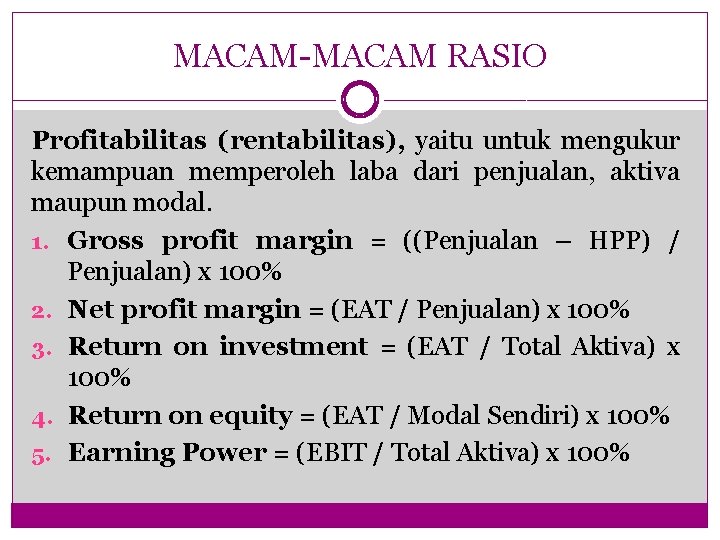 MACAM-MACAM RASIO Profitabilitas (rentabilitas), yaitu untuk mengukur kemampuan memperoleh laba dari penjualan, aktiva maupun