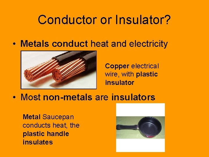 Conductor or Insulator? • Metals conduct heat and electricity Copper electrical wire, with plastic Conductor or Insulator? • Metals conduct heat and electricity Copper electrical wire, with plastic