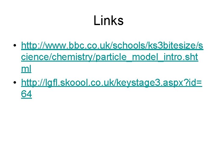 Links • http: //www. bbc. co. uk/schools/ks 3 bitesize/s cience/chemistry/particle_model_intro. sht ml • http: Links • http: //www. bbc. co. uk/schools/ks 3 bitesize/s cience/chemistry/particle_model_intro. sht ml • http: