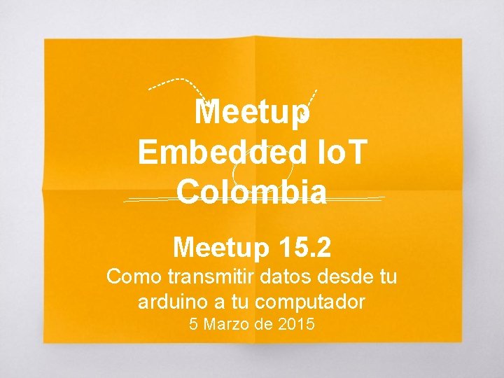 Meetup Embedded Io. T Colombia Meetup 15. 2 Como transmitir datos desde tu arduino