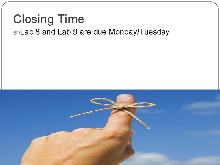 Closing Time Lab 8 and Lab 9 are due Monday/Tuesday 