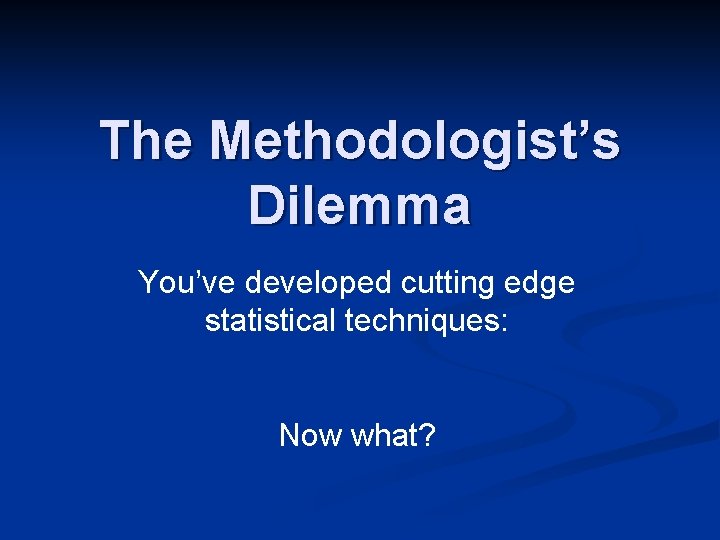 The Methodologist’s Dilemma You’ve developed cutting edge statistical techniques: Now what? 