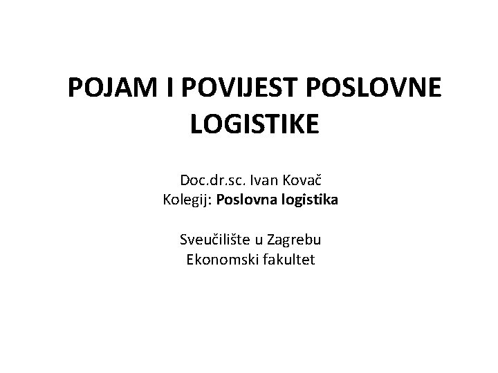 POJAM I POVIJEST POSLOVNE LOGISTIKE Doc. dr. sc. Ivan Kovač Kolegij: Poslovna logistika Sveučilište