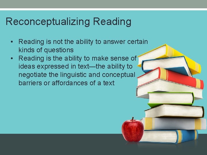 Reconceptualizing Reading • Reading is not the ability to answer certain kinds of questions