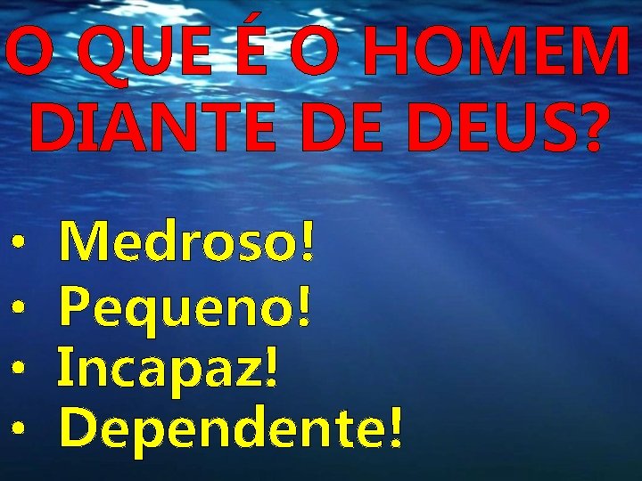 O QUE É O HOMEM DIANTE DE DEUS? • • Medroso! Pequeno! Incapaz! Dependente! O QUE É O HOMEM DIANTE DE DEUS? • • Medroso! Pequeno! Incapaz! Dependente!