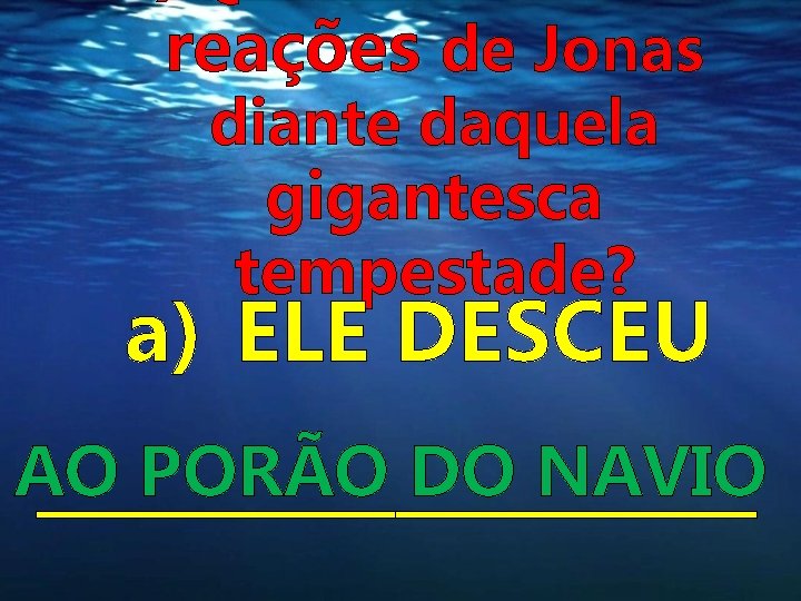 reações de Jonas diante daquela gigantesca tempestade? a) ELE DESCEU AO PORÃO DO NAVIO reações de Jonas diante daquela gigantesca tempestade? a) ELE DESCEU AO PORÃO DO NAVIO