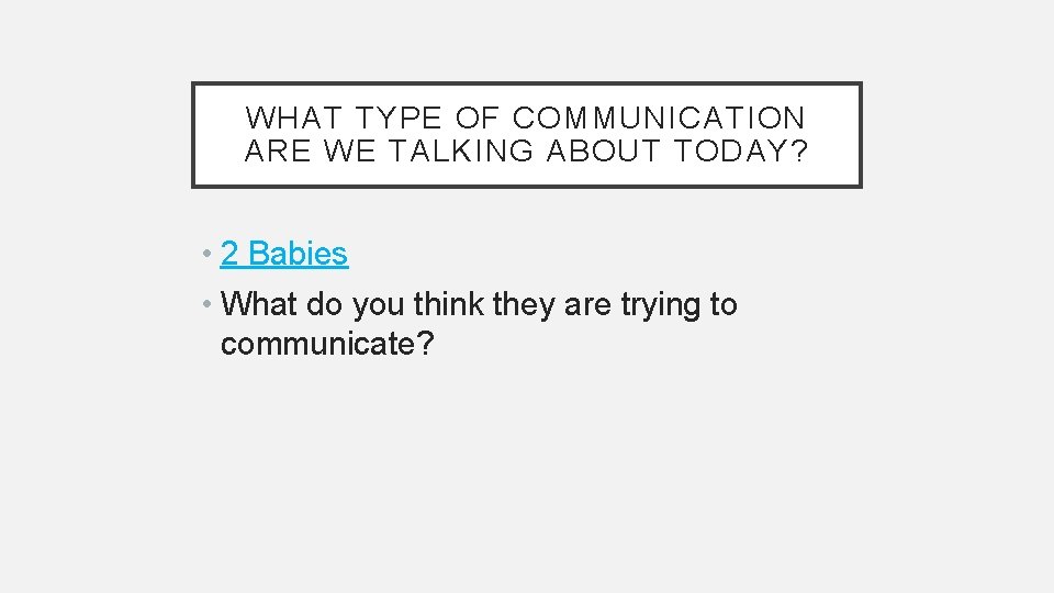 WHAT TYPE OF COMMUNICATION ARE WE TALKING ABOUT TODAY? • 2 Babies • What WHAT TYPE OF COMMUNICATION ARE WE TALKING ABOUT TODAY? • 2 Babies • What