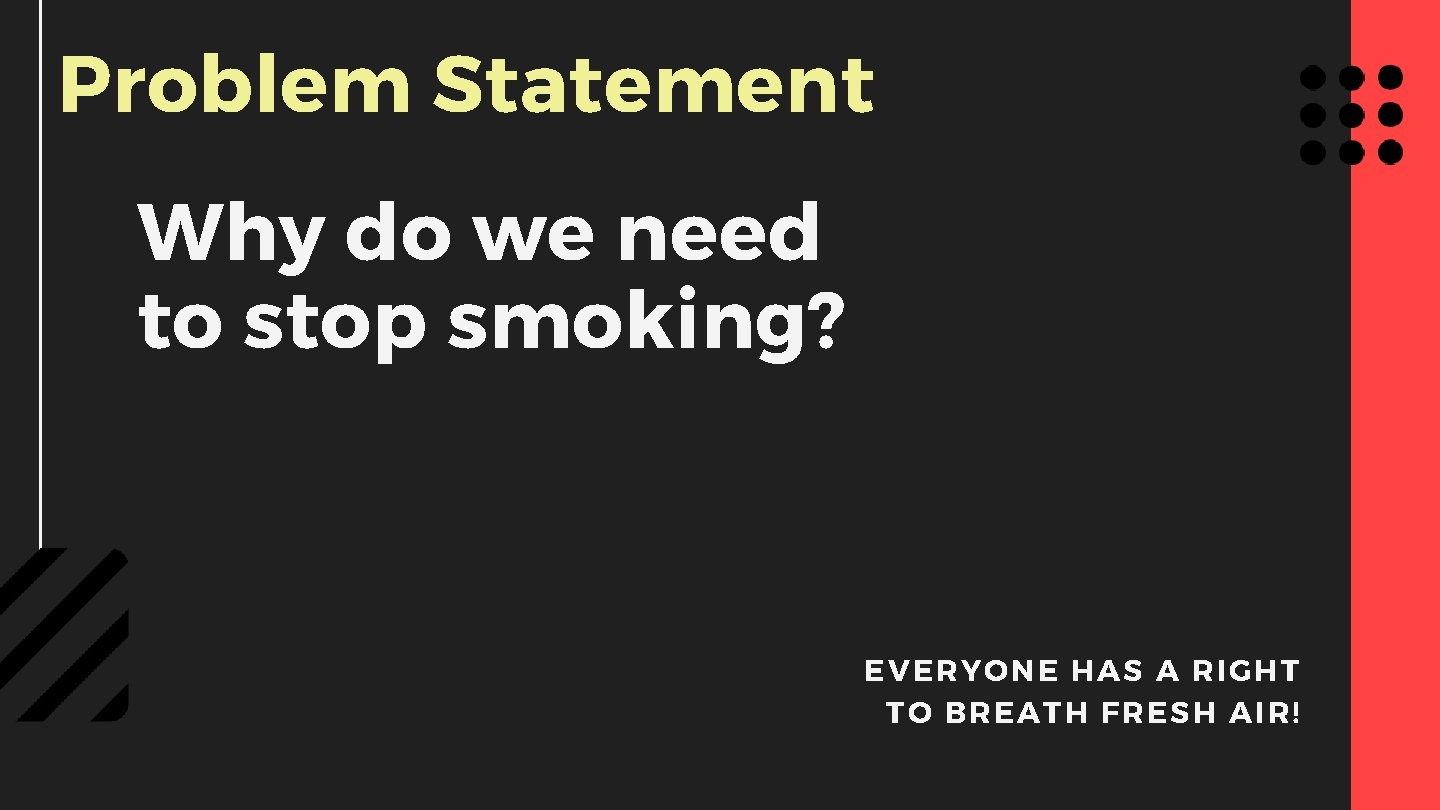 Problem Statement Why do we need to stop smoking? EVERYONE H AS A RIGH