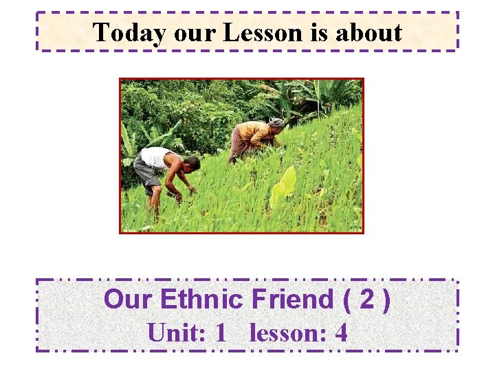 Today our Lesson is about Our Ethnic Friend ( 2 ) Unit: 1 lesson: