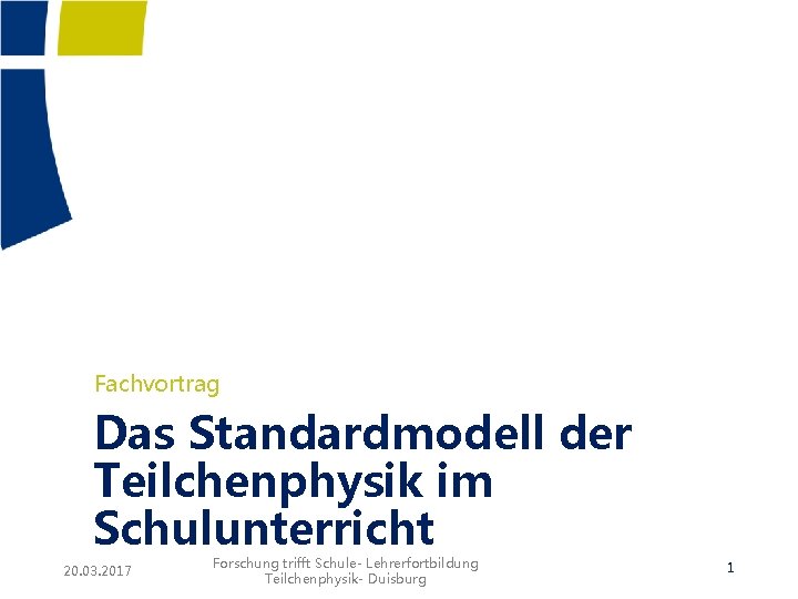 Fachvortrag Das Standardmodell der Teilchenphysik im Schulunterricht 20. 03. 2017 Forschung trifft Schule- Lehrerfortbildung Fachvortrag Das Standardmodell der Teilchenphysik im Schulunterricht 20. 03. 2017 Forschung trifft Schule- Lehrerfortbildung