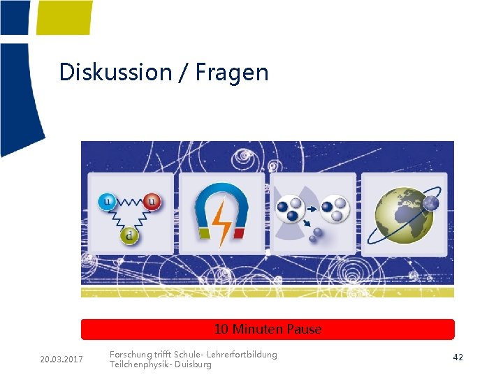 Diskussion / Fragen 10 Minuten Pause 20. 03. 2017 Forschung trifft Schule- Lehrerfortbildung Teilchenphysik- Diskussion / Fragen 10 Minuten Pause 20. 03. 2017 Forschung trifft Schule- Lehrerfortbildung Teilchenphysik-