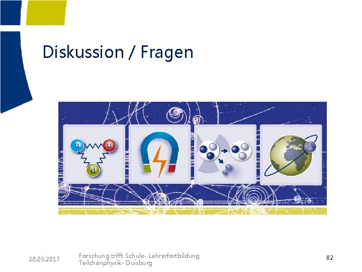 Diskussion / Fragen 20. 03. 2017 Forschung trifft Schule- Lehrerfortbildung Teilchenphysik- Duisburg 82 