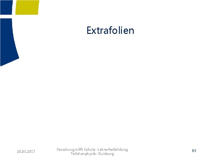 Extrafolien 20. 03. 2017 Forschung trifft Schule- Lehrerfortbildung Teilchenphysik- Duisburg 83 