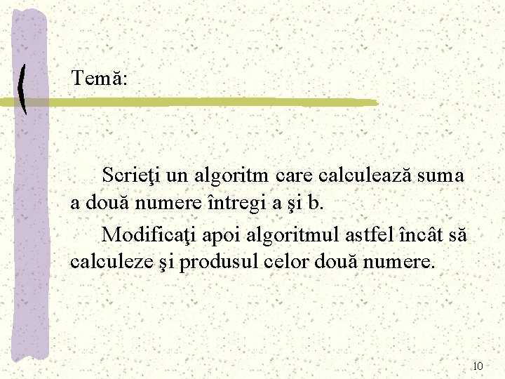 Temă: Scrieţi un algoritm care calculează suma a două numere întregi a şi b.