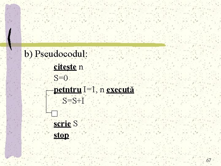 b) Pseudocodul: citeşte n S=0 petntru I=1, n execută S=S+I scrie S stop 67