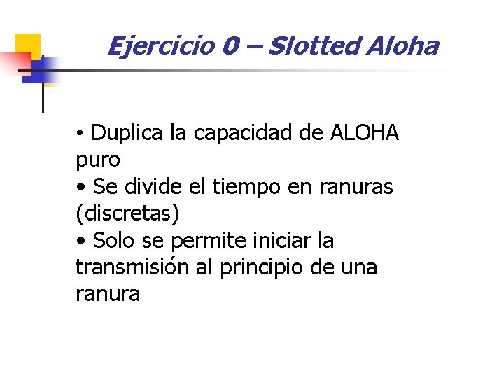 Ejercicio 0 – Slotted Aloha • Duplica la capacidad de ALOHA puro • Se